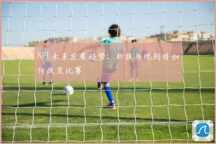 NFL未来发展趋势:科技与规则将如何改变比赛