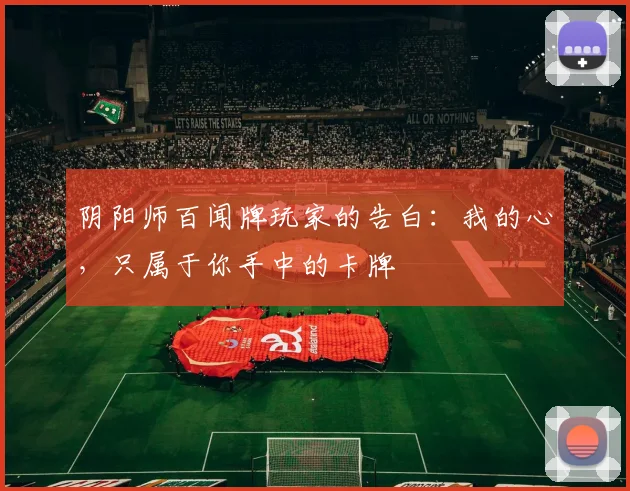阴阳师百闻牌玩家的告白:我的心,只属于你手中的卡牌