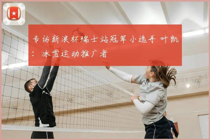 专访新浪杯瑞士站冠军小选手 叶凯:冰雪运动推广者