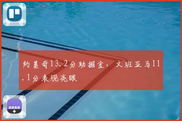 约基奇13.2分助掘金,文班亚马11.1分表现亮眼