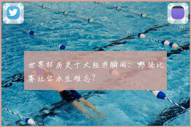 世界杯历史十大经典瞬间:哪场比赛让你永生难忘?