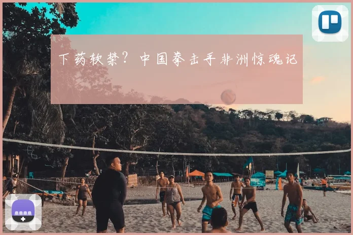 下药软禁?中国拳击手非洲惊魂记