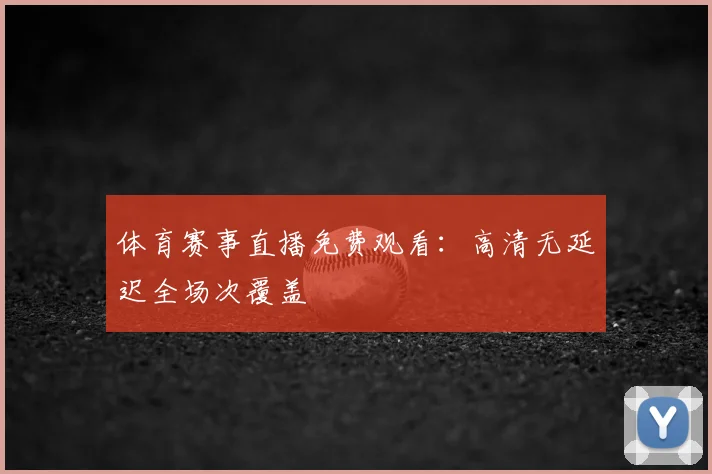 体育赛事直播免费观看:高清无延迟全场次覆盖