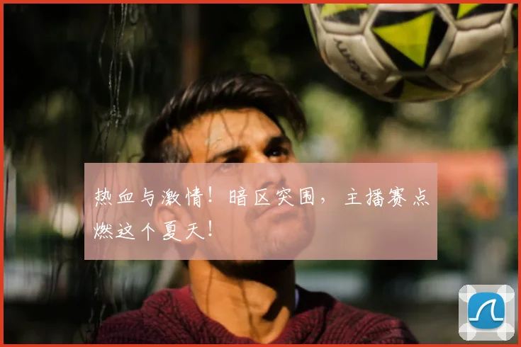 热血与激情！暗区突围，主播赛点燃这个夏天！