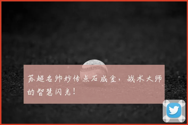 苏超名帅妙传点石成金,战术大师的智慧闪光!